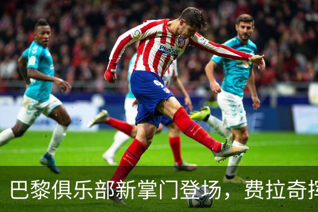 巴黎俱乐部新掌门登场，费拉奇挥手告别